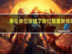 事业单位报错了岗位能重新报吗