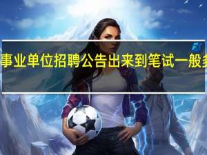 事业单位招聘公告出来到笔试一般多少天