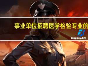 事业单位招聘医学检验专业的,那么卫生检验专业可以应聘吗