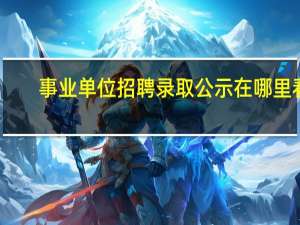 事业单位招聘录取公示在哪里看