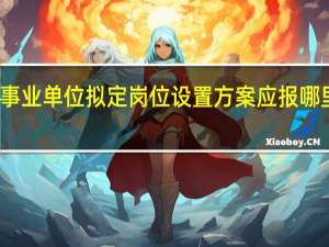 事业单位拟定岗位设置方案应报哪里备案