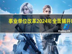事业单位改革2024年全面铺开吗
