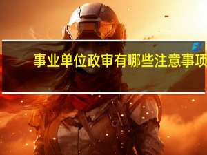 事业单位政审有哪些注意事项