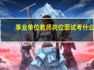 事业单位教师岗位面试考什么