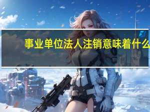 事业单位法人注销意味着什么