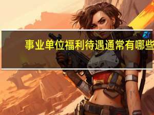事业单位福利待遇通常有哪些