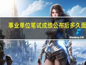 事业单位笔试成绩公布后多久面试