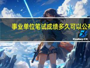 事业单位笔试成绩多久可以公布