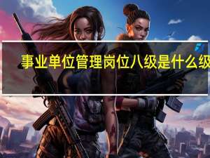 事业单位管理岗位八级是什么级别