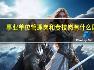 事业单位管理岗和专技岗有什么区别