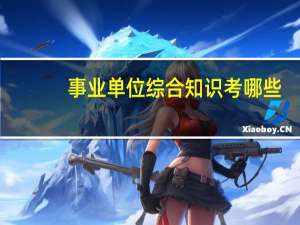 事业单位综合知识考哪些（事业单位综合基础知识考什么）