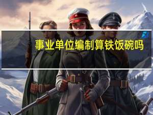 事业单位编制算铁饭碗吗