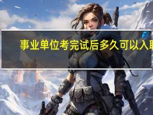 事业单位考完试后多久可以入职