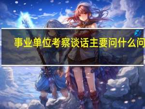 事业单位考察谈话主要问什么问题