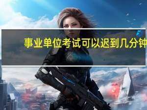 事业单位考试可以迟到几分钟