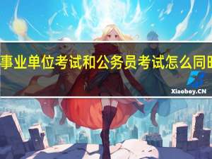 事业单位考试和公务员考试怎么同时准备