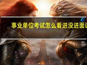 事业单位考试怎么看进没进面试
