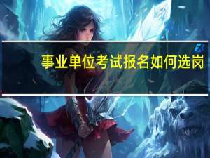 事业单位考试报名如何选岗