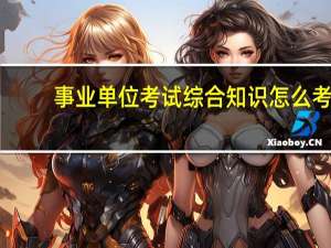 事业单位考试综合知识怎么考