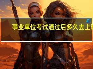 事业单位考试通过后多久去上班