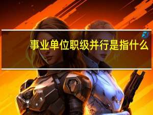 事业单位职级并行是指什么
