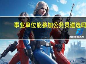 事业单位能参加公务员遴选吗