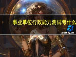事业单位行政能力测试考什么
