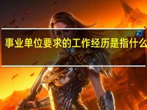 事业单位要求的工作经历是指什么样的