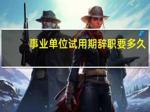事业单位试用期辞职要多久