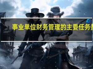 事业单位财务管理的主要任务是
