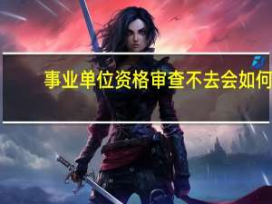 事业单位资格审查不去会如何