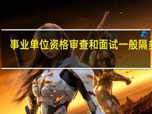 事业单位资格审查和面试一般隔多久