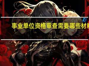 事业单位资格审查需要哪些材料