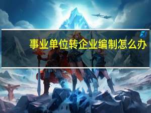 事业单位转企业编制怎么办