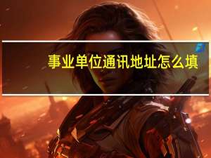 事业单位通讯地址怎么填
