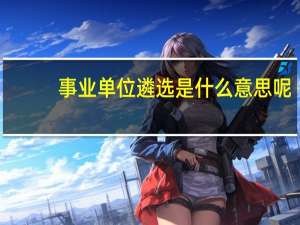 事业单位遴选是什么意思呢