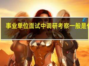 事业单位面试中调研考察一般是什么