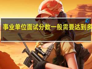 事业单位面试分数一般需要达到多少分