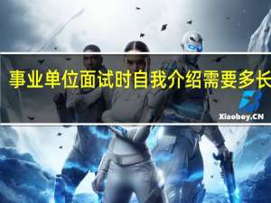 事业单位面试时自我介绍需要多长时间