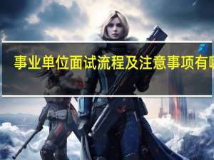 事业单位面试流程及注意事项有哪些