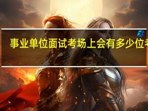事业单位面试考场上会有多少位考官