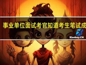 事业单位面试考官知道考生笔试成绩吗