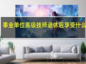 事业单位高级技师退休后享受什么待遇