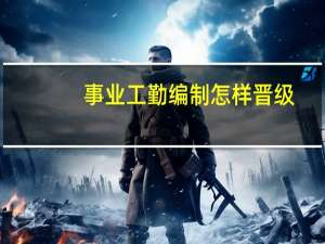 事业工勤编制怎样晋级（事业工勤编制）