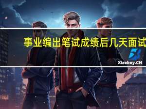 事业编出笔试成绩后几天面试
