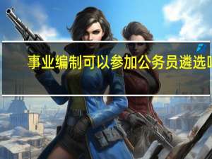 事业编制可以参加公务员遴选吗