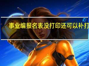 事业编报名表没打印还可以补打么
