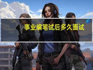 事业编笔试后多久面试