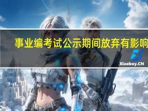 事业编考试公示期间放弃有影响吗
