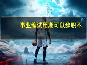 事业编试用期可以辞职不